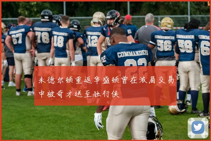 米德尔顿重返华盛顿曾在浓眉交易中被奇才送至独行侠