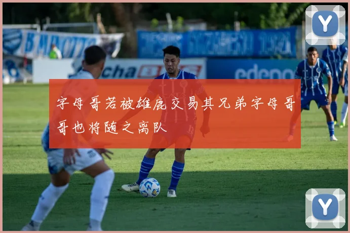 字母哥若被雄鹿交易其兄弟字母哥哥也将随之离队