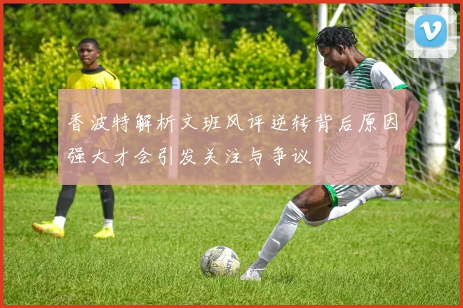 香波特解析文班风评逆转背后原因强大才会引发关注与争议