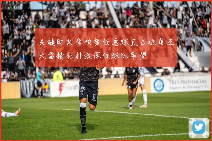 关键时刻肯帕努任意球直击远角王大雷精彩扑救保住球队希望
