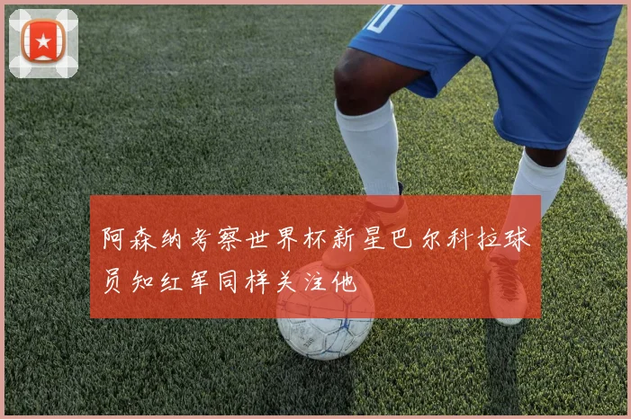 阿森纳考察世界杯新星巴尔科拉球员知红军同样关注他