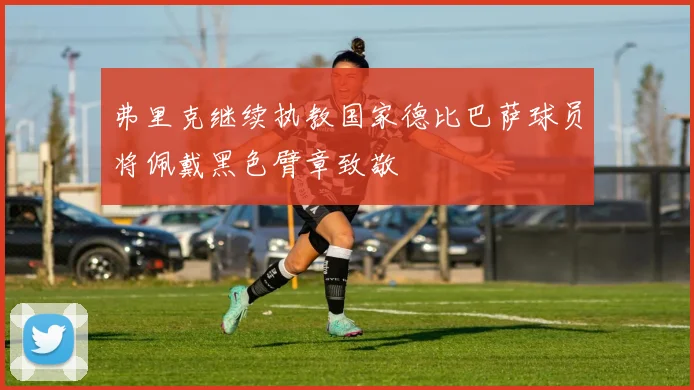 弗里克继续执教国家德比巴萨球员将佩戴黑色臂章致敬