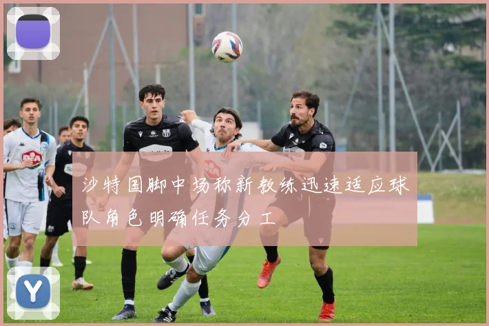 沙特国脚中场称新教练迅速适应球队角色明确任务分工
