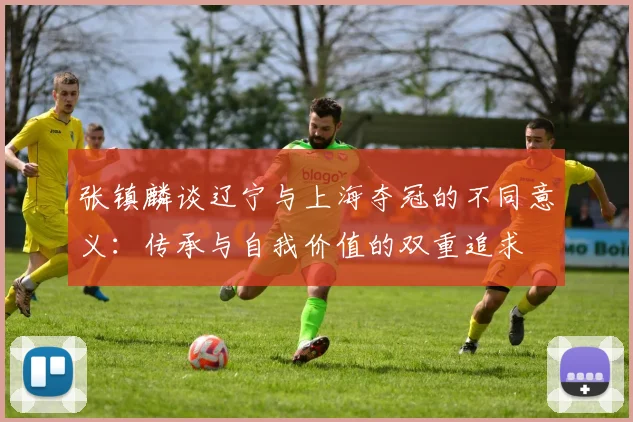 张镇麟谈辽宁与上海夺冠的不同意义：传承与自我价值的双重追求