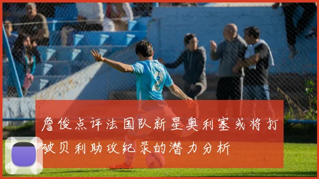 詹俊点评法国队新星奥利塞或将打破贝利助攻纪录的潜力分析