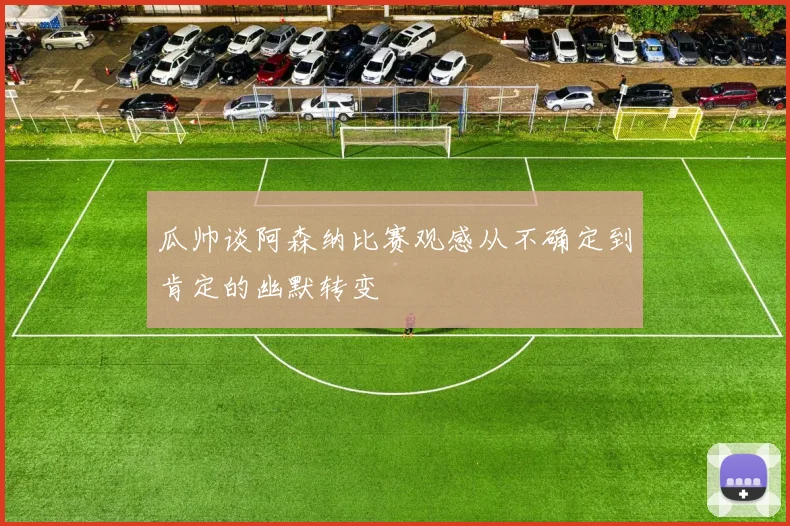 瓜帅谈阿森纳比赛观感从不确定到肯定的幽默转变
