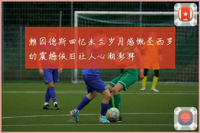 赖因德斯回忆米兰岁月感慨圣西罗的震撼依旧让人心潮澎湃