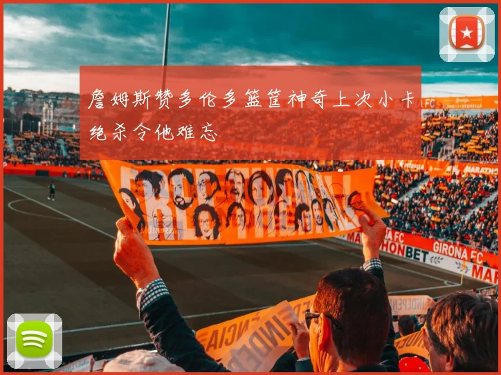 詹姆斯赞多伦多篮筐神奇上次小卡绝杀令他难忘