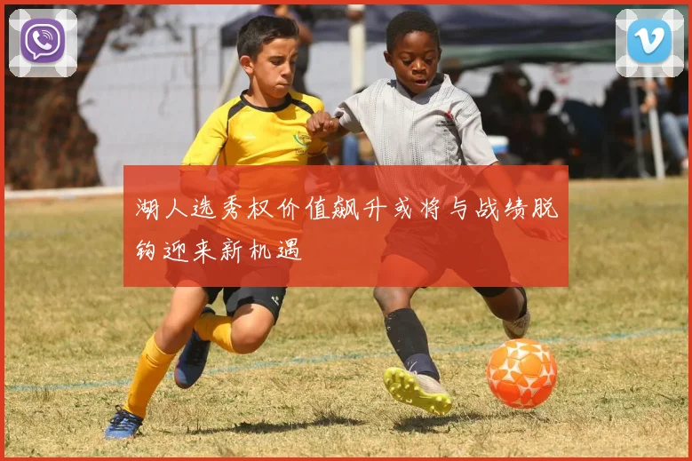 湖人选秀权价值飙升或将与战绩脱钩迎来新机遇