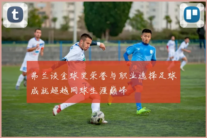 弗兰谈金球奖荣誉与职业选择足球成就超越网球生涯巅峰