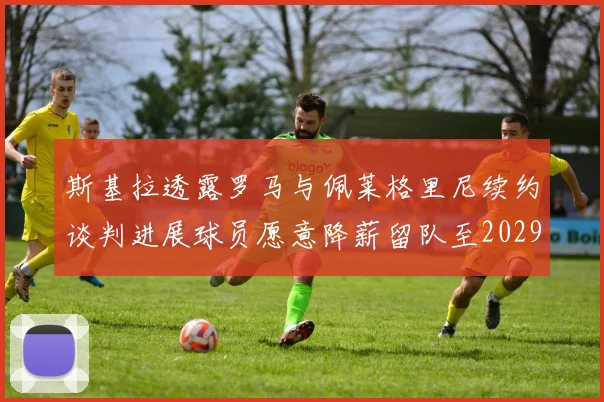 斯基拉透露罗马与佩莱格里尼续约谈判进展球员愿意降薪留队至2029年