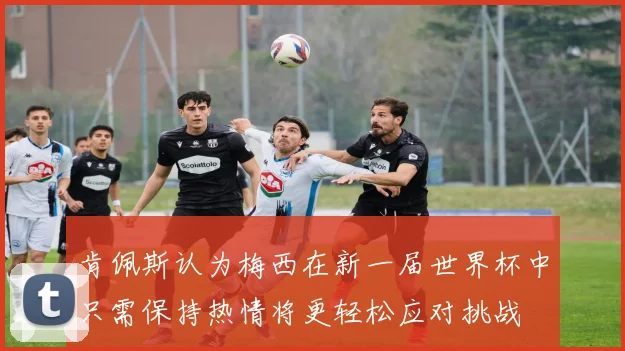 肯佩斯认为梅西在新一届世界杯中只需保持热情将更轻松应对挑战