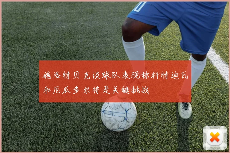 施洛特贝克谈球队表现称科特迪瓦和厄瓜多尔将是关键挑战