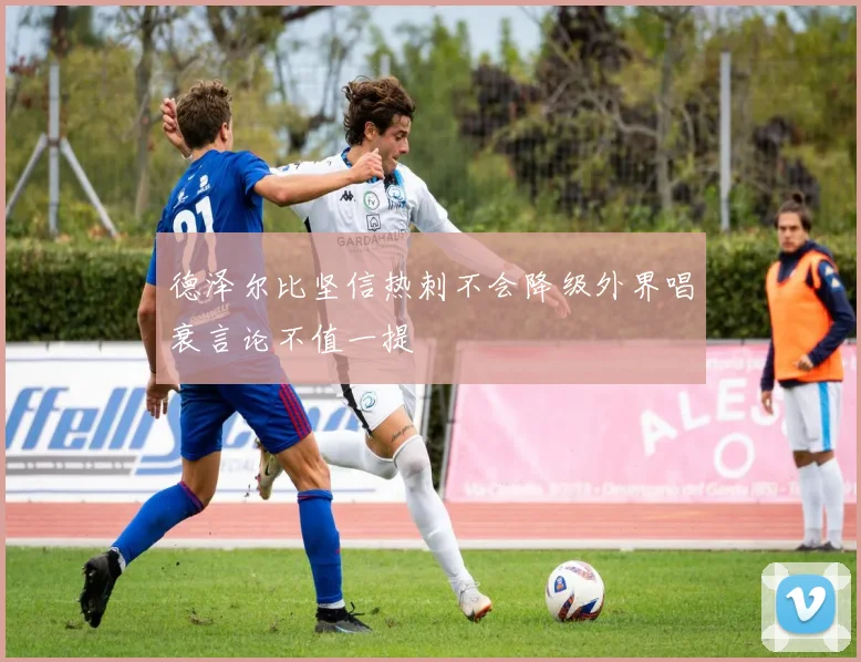 德泽尔比坚信热刺不会降级外界唱衰言论不值一提