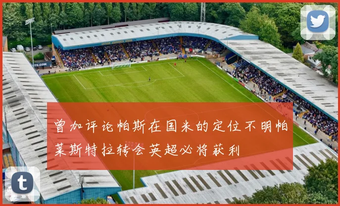 曾加评论帕斯在国米的定位不明帕莱斯特拉转会英超必将获利